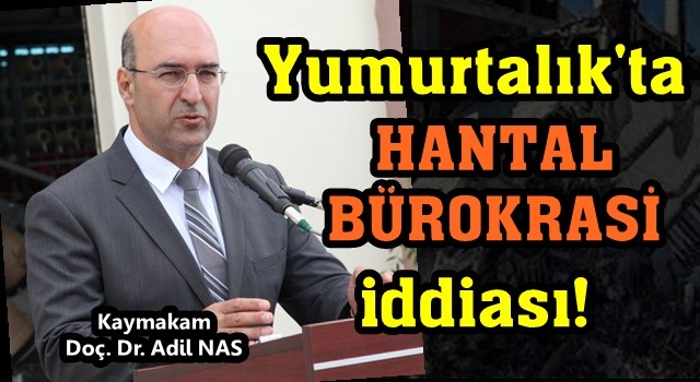 Yumurtalık Kaymakamı Adil Nas ve hantal bürokrasi iddiası