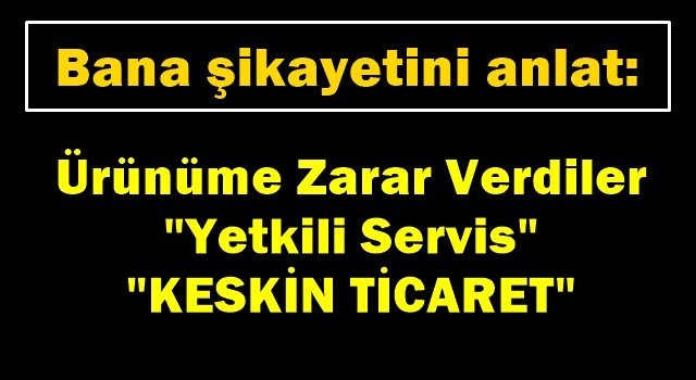 "Keskin Ticaret servisinden şikayetçiyim/Ürünüme zarar verdiler"