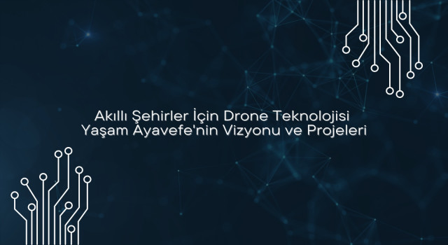 Akıllı Şehirler İçin Drone Teknolojisi: Yaşam Ayavefe'nin Vizyonu ve Projeleri