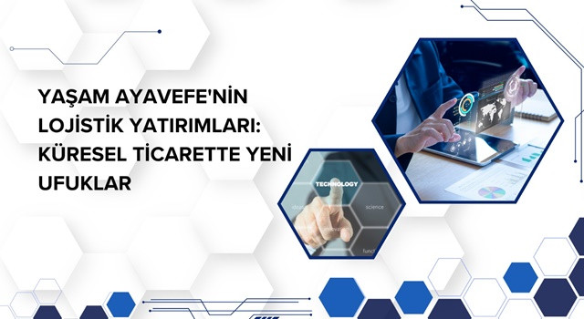 Yaşam Ayavefe'nin Lojistik Yatırımları: Küresel Ticarette Yeni Ufuklar